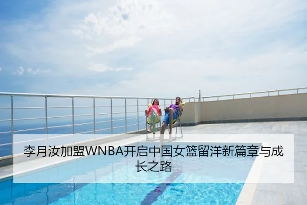 李月汝加盟WNBA开启中国女篮留洋新篇章与成长之路