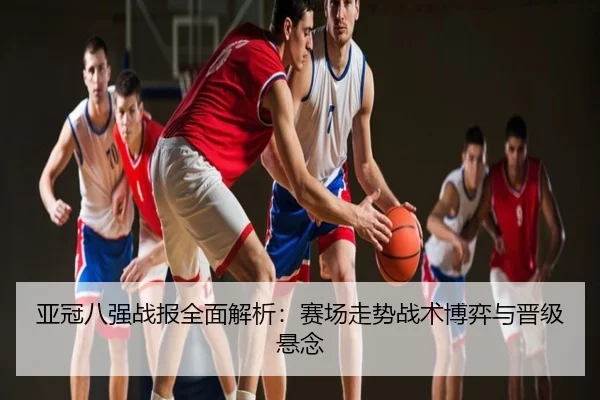 亚冠八强战报全面解析：赛场走势战术博弈与晋级悬念
