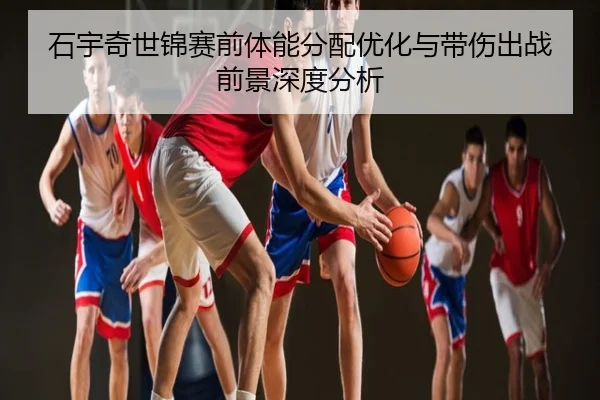 石宇奇世锦赛前体能分配优化与带伤出战前景深度分析