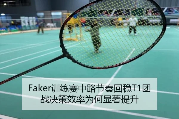 Faker训练赛中路节奏回稳T1团战决策效率为何显著提升