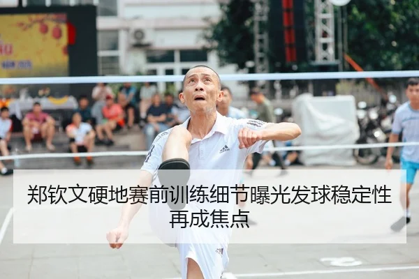 郑钦文硬地赛前训练细节曝光发球稳定性再成焦点