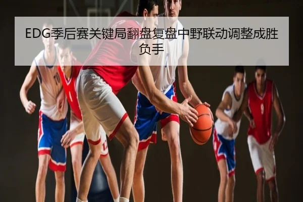EDG季后赛关键局翻盘复盘中野联动调整成胜负手