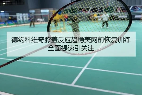 德约科维奇膝盖反应趋稳美网前恢复训练全面提速引关注