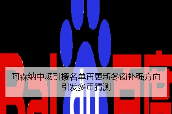 阿森纳中场引援名单再更新冬窗补强方向引发多重猜测