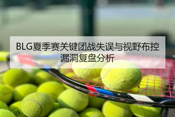 BLG夏季赛关键团战失误与视野布控漏洞复盘分析