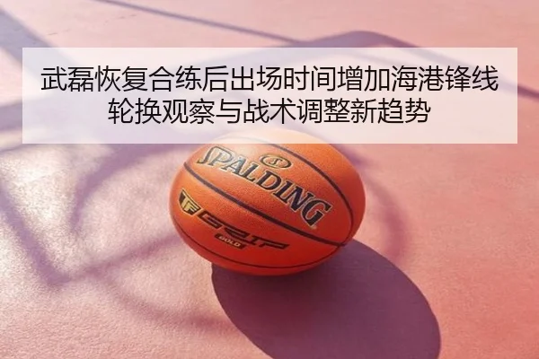 武磊恢复合练后出场时间增加海港锋线轮换观察与战术调整新趋势
