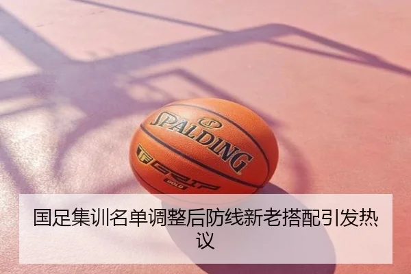 国足集训名单调整后防线新老搭配引发热议