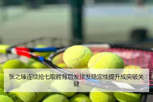 张之臻连续抢七取胜背后发接发稳定性提升成突破关键