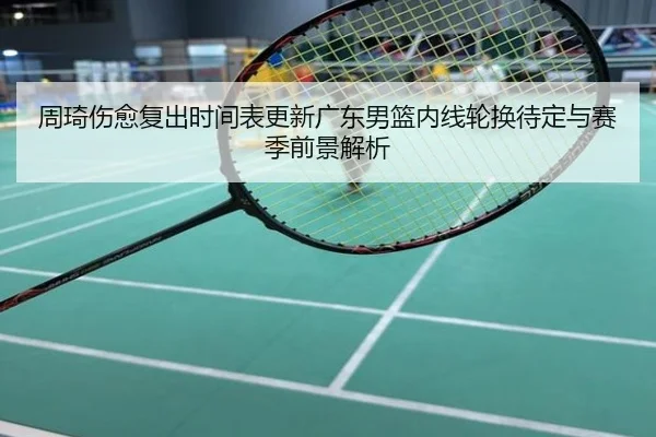 周琦伤愈复出时间表更新广东男篮内线轮换待定与赛季前景解析