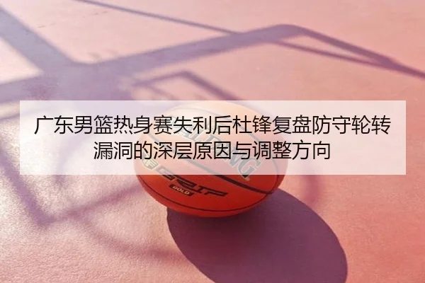 广东男篮热身赛失利后杜锋复盘防守轮转漏洞的深层原因与调整方向