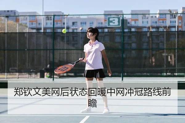 郑钦文美网后状态回暖中网冲冠路线前瞻
