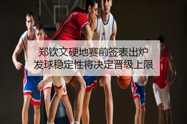 郑钦文硬地赛前签表出炉 发球稳定性将决定晋级上限