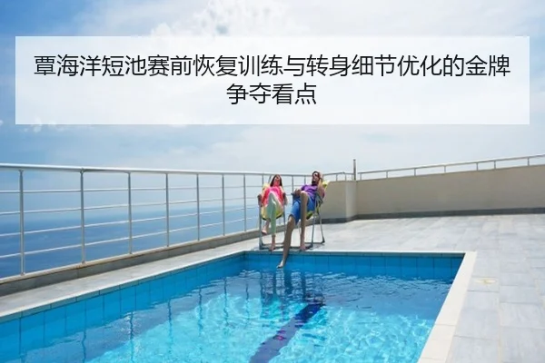 覃海洋短池赛前恢复训练与转身细节优化的金牌争夺看点